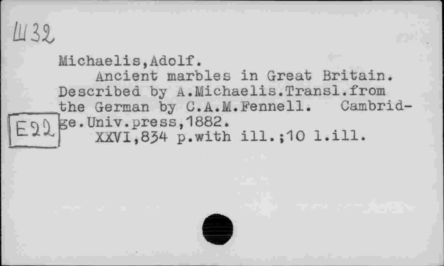 ﻿Mi chaeli s,Ado if.
Ancient marbles in Great Britain. Described by a.Michaelis.Transi.from the German by G.A.M.Fennell. Cambridge .Univ.press,1882.
XXVI,8J4 p.with ill.jlO l.ill.